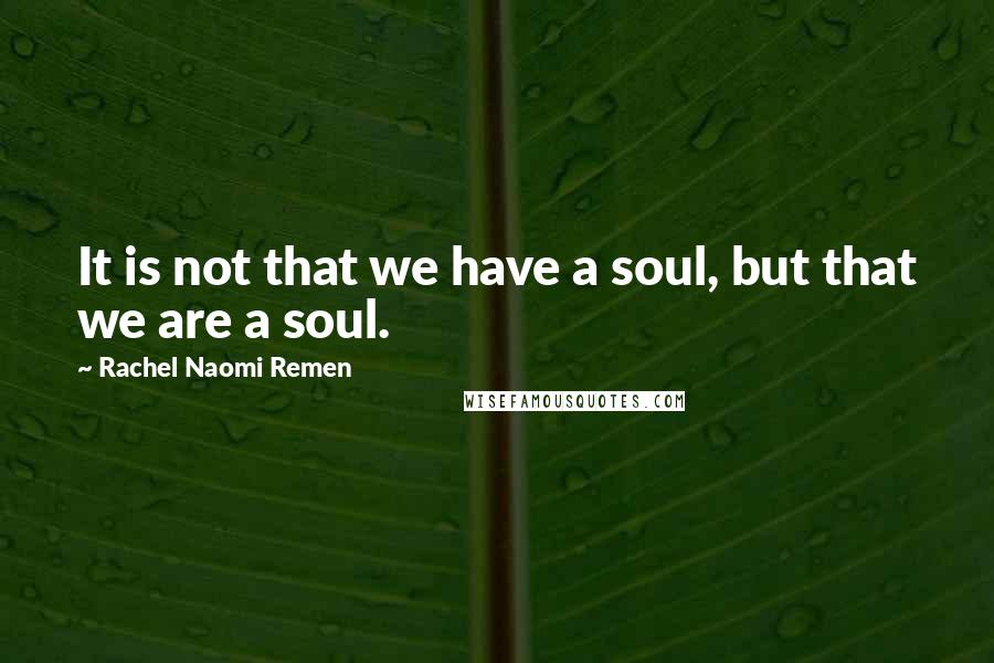 Rachel Naomi Remen Quotes: It is not that we have a soul, but that we are a soul.