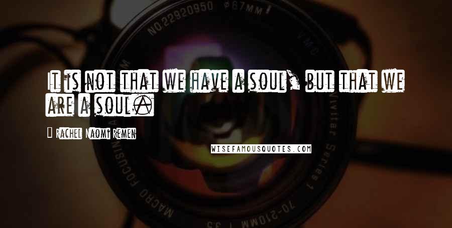 Rachel Naomi Remen Quotes: It is not that we have a soul, but that we are a soul.