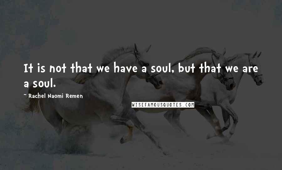 Rachel Naomi Remen Quotes: It is not that we have a soul, but that we are a soul.