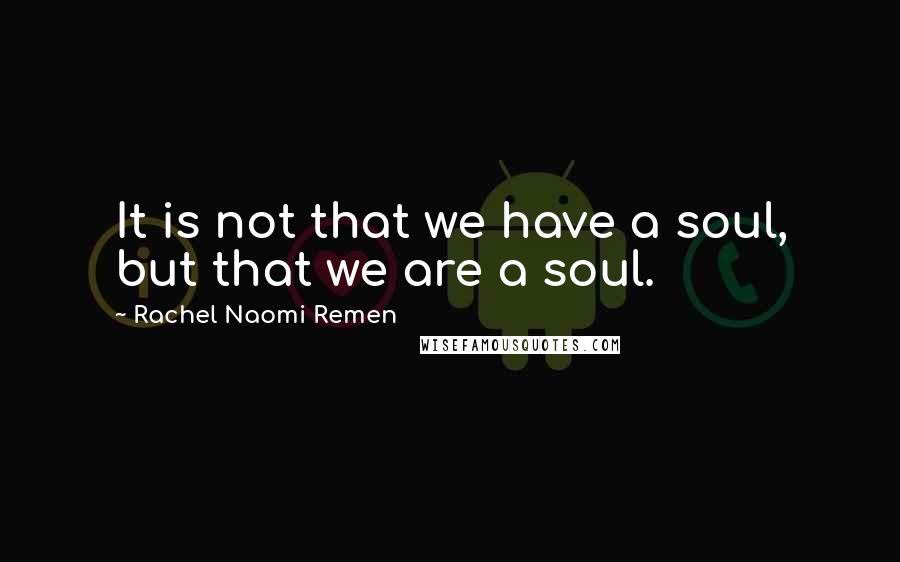 Rachel Naomi Remen Quotes: It is not that we have a soul, but that we are a soul.