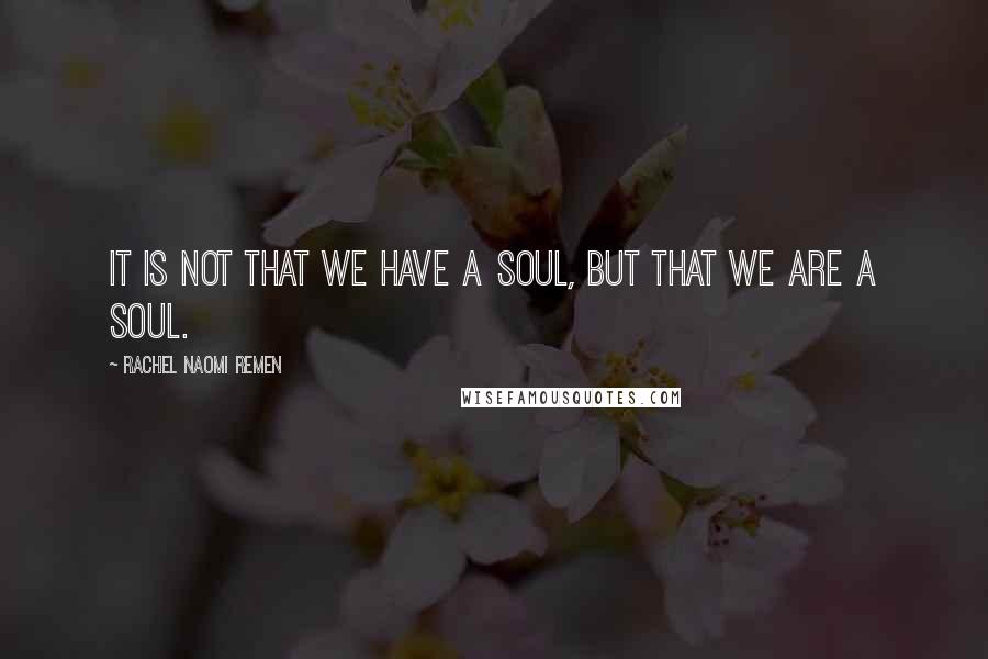 Rachel Naomi Remen Quotes: It is not that we have a soul, but that we are a soul.