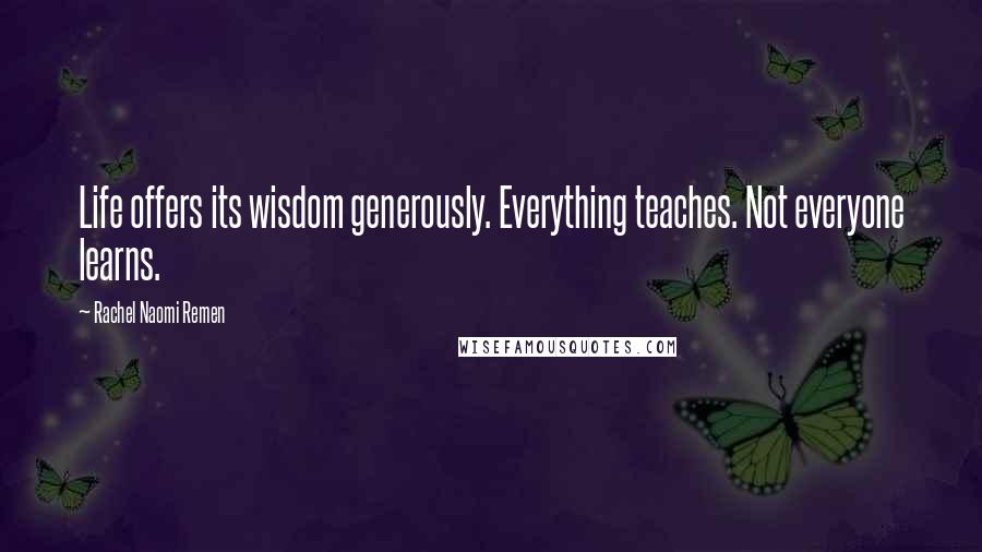 Rachel Naomi Remen Quotes: Life offers its wisdom generously. Everything teaches. Not everyone learns.