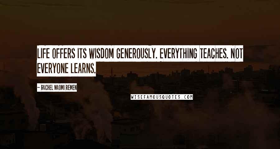 Rachel Naomi Remen Quotes: Life offers its wisdom generously. Everything teaches. Not everyone learns.