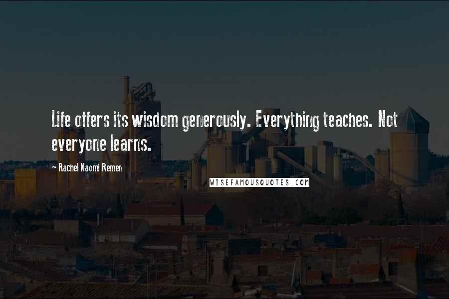 Rachel Naomi Remen Quotes: Life offers its wisdom generously. Everything teaches. Not everyone learns.