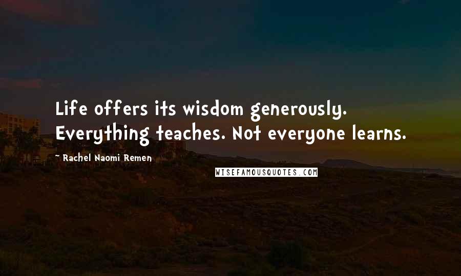 Rachel Naomi Remen Quotes: Life offers its wisdom generously. Everything teaches. Not everyone learns.