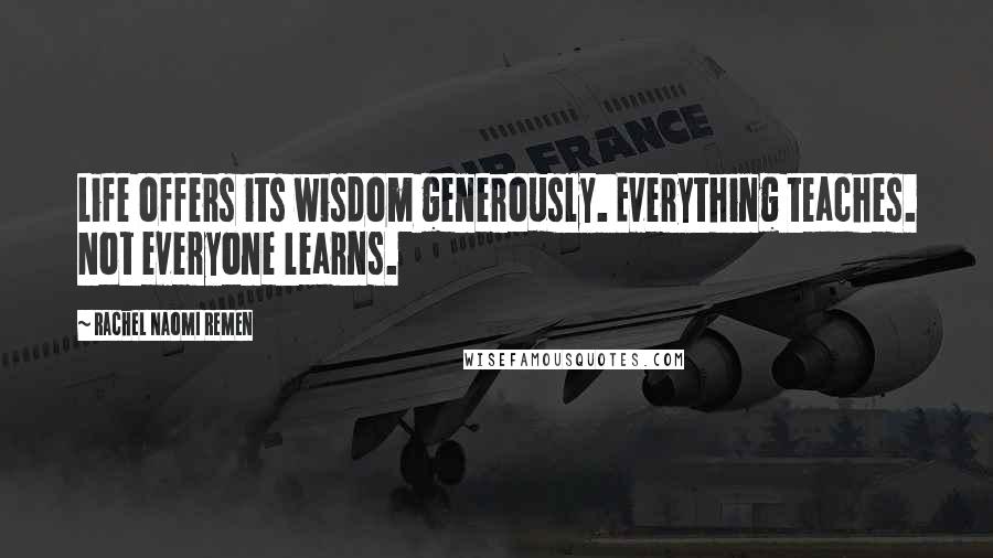 Rachel Naomi Remen Quotes: Life offers its wisdom generously. Everything teaches. Not everyone learns.