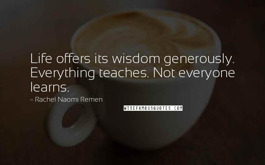 Rachel Naomi Remen Quotes: Life offers its wisdom generously. Everything teaches. Not everyone learns.