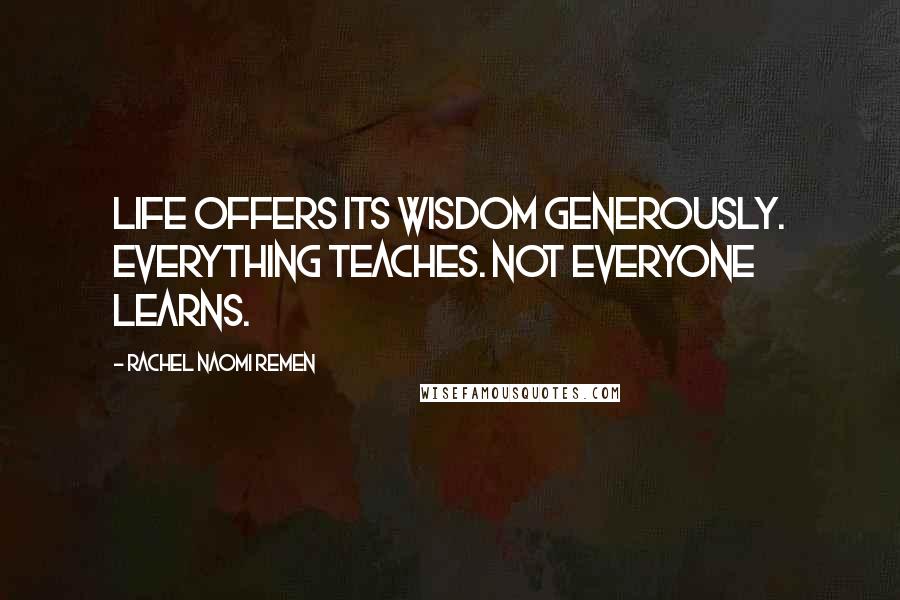 Rachel Naomi Remen Quotes: Life offers its wisdom generously. Everything teaches. Not everyone learns.