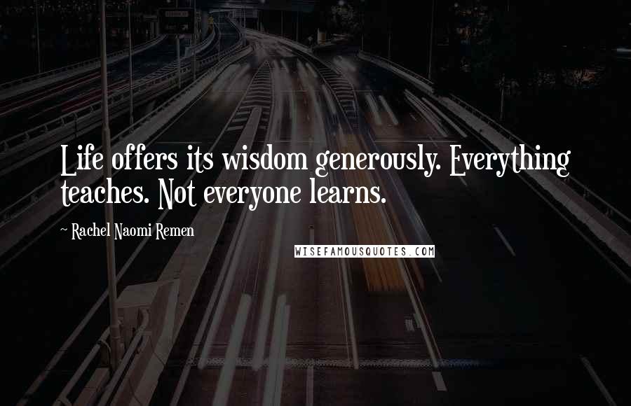 Rachel Naomi Remen Quotes: Life offers its wisdom generously. Everything teaches. Not everyone learns.