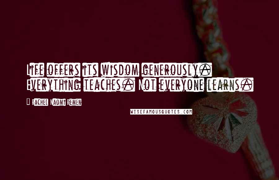 Rachel Naomi Remen Quotes: Life offers its wisdom generously. Everything teaches. Not everyone learns.