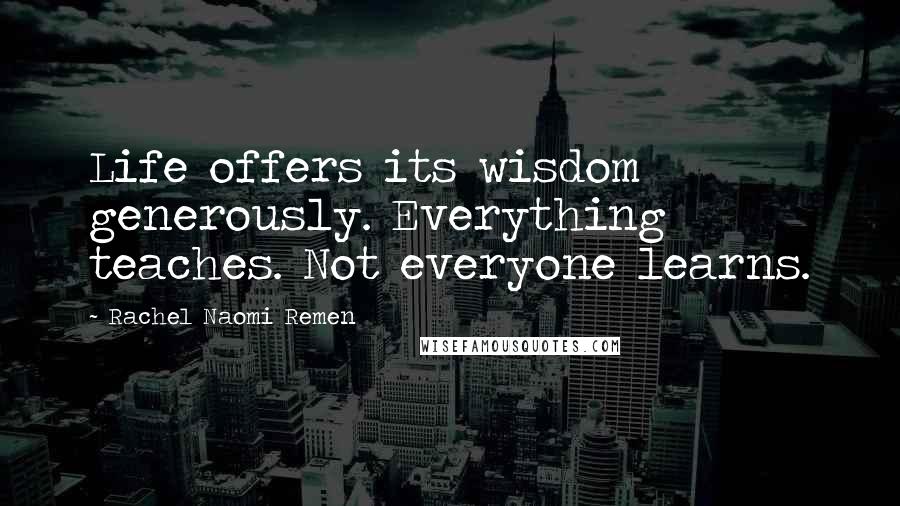 Rachel Naomi Remen Quotes: Life offers its wisdom generously. Everything teaches. Not everyone learns.