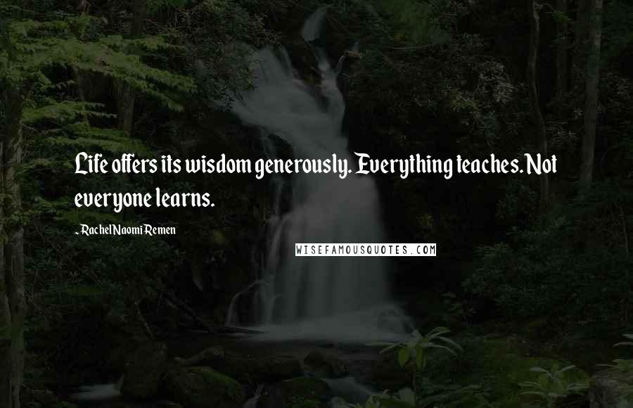 Rachel Naomi Remen Quotes: Life offers its wisdom generously. Everything teaches. Not everyone learns.