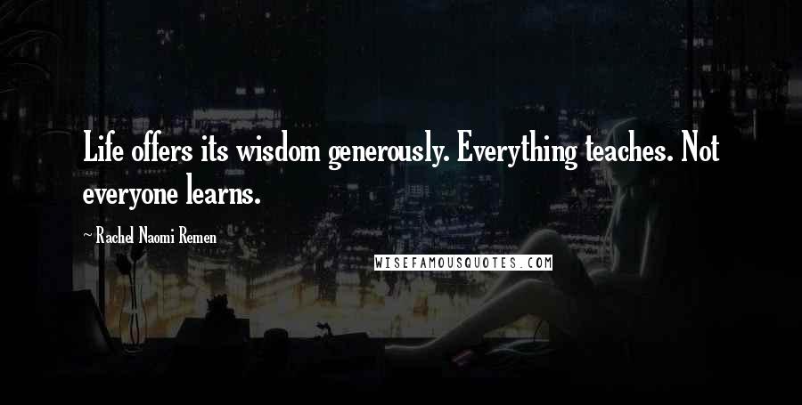 Rachel Naomi Remen Quotes: Life offers its wisdom generously. Everything teaches. Not everyone learns.