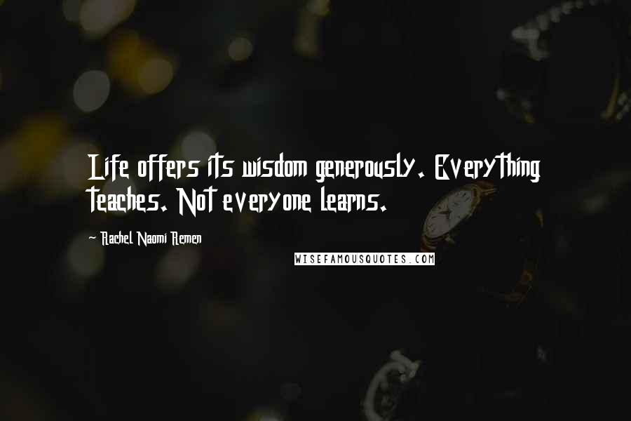 Rachel Naomi Remen Quotes: Life offers its wisdom generously. Everything teaches. Not everyone learns.