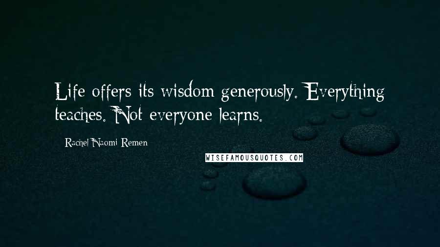 Rachel Naomi Remen Quotes: Life offers its wisdom generously. Everything teaches. Not everyone learns.