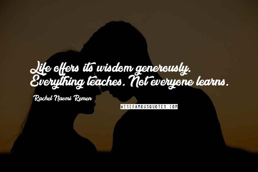 Rachel Naomi Remen Quotes: Life offers its wisdom generously. Everything teaches. Not everyone learns.