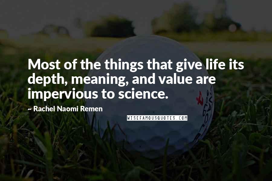 Rachel Naomi Remen Quotes: Most of the things that give life its depth, meaning, and value are impervious to science.