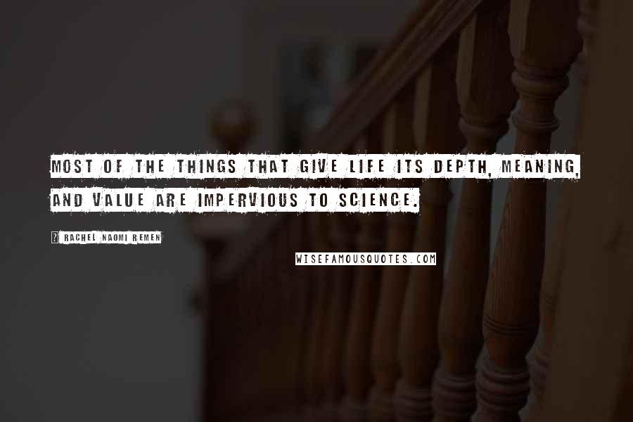 Rachel Naomi Remen Quotes: Most of the things that give life its depth, meaning, and value are impervious to science.