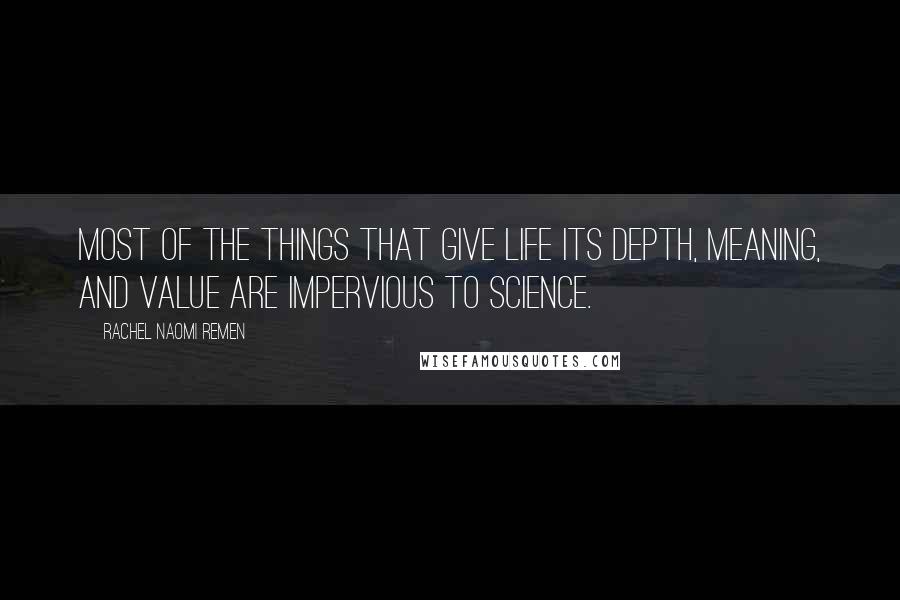 Rachel Naomi Remen Quotes: Most of the things that give life its depth, meaning, and value are impervious to science.