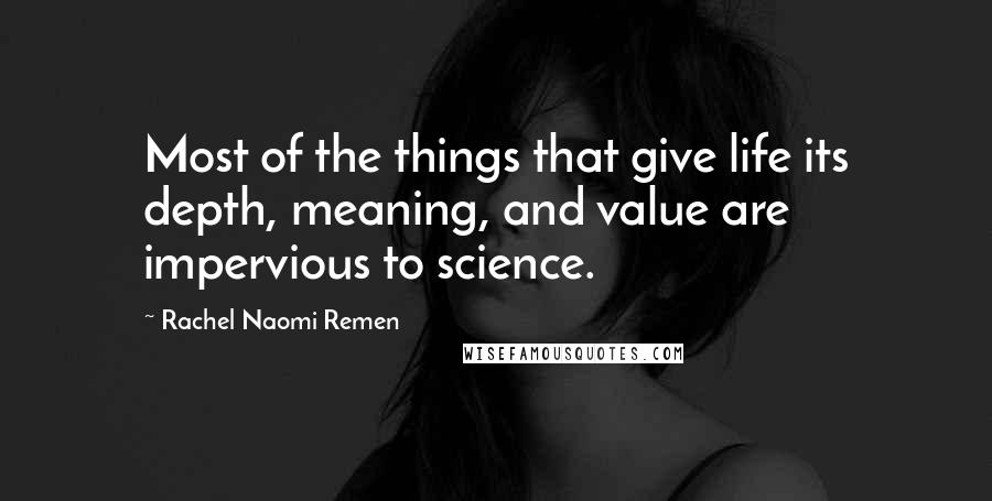 Rachel Naomi Remen Quotes: Most of the things that give life its depth, meaning, and value are impervious to science.