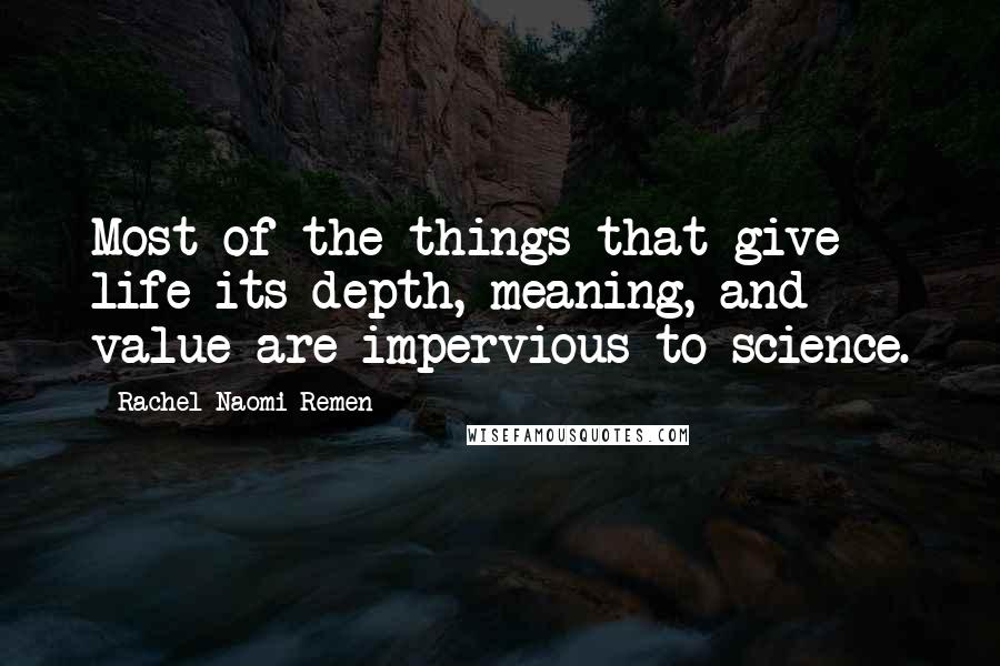 Rachel Naomi Remen Quotes: Most of the things that give life its depth, meaning, and value are impervious to science.