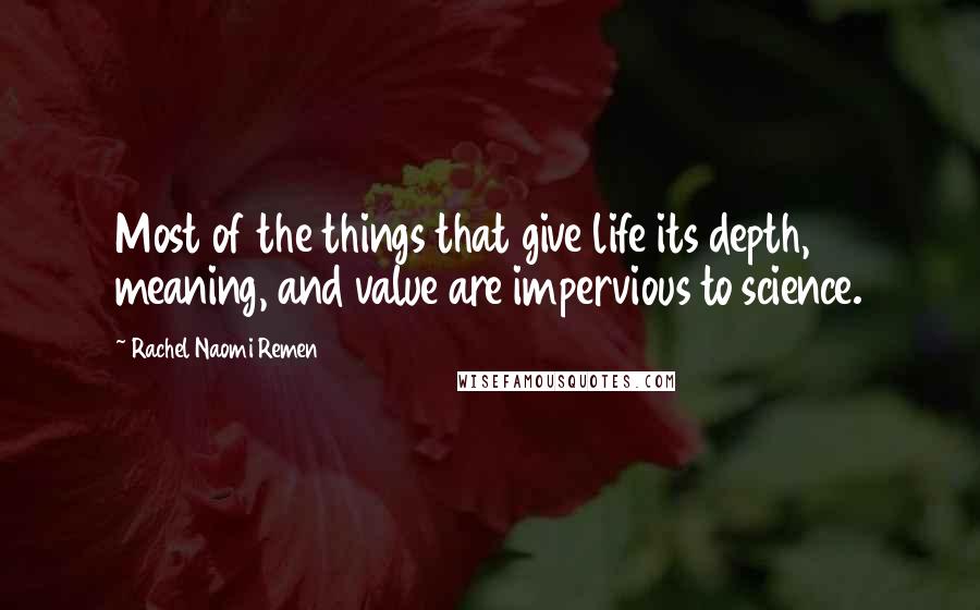 Rachel Naomi Remen Quotes: Most of the things that give life its depth, meaning, and value are impervious to science.