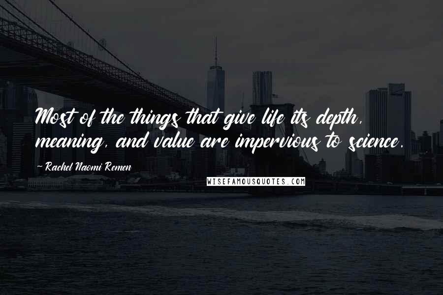 Rachel Naomi Remen Quotes: Most of the things that give life its depth, meaning, and value are impervious to science.