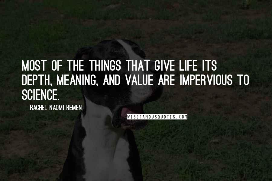 Rachel Naomi Remen Quotes: Most of the things that give life its depth, meaning, and value are impervious to science.