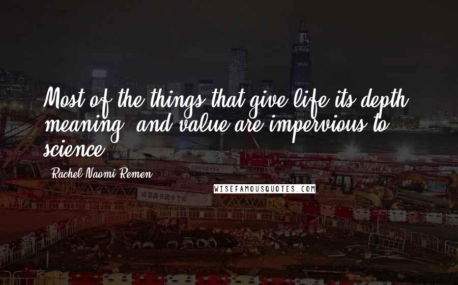 Rachel Naomi Remen Quotes: Most of the things that give life its depth, meaning, and value are impervious to science.