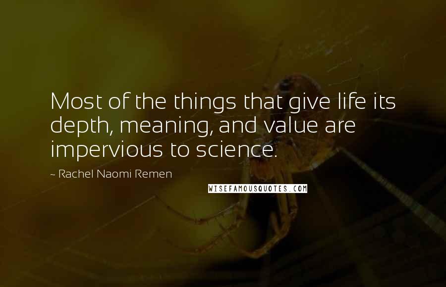 Rachel Naomi Remen Quotes: Most of the things that give life its depth, meaning, and value are impervious to science.