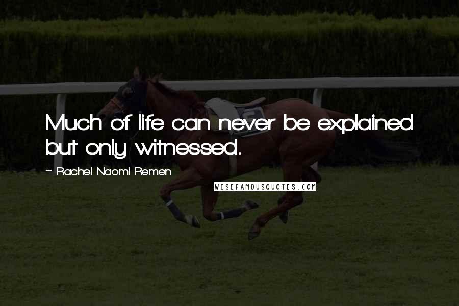 Rachel Naomi Remen Quotes: Much of life can never be explained but only witnessed.