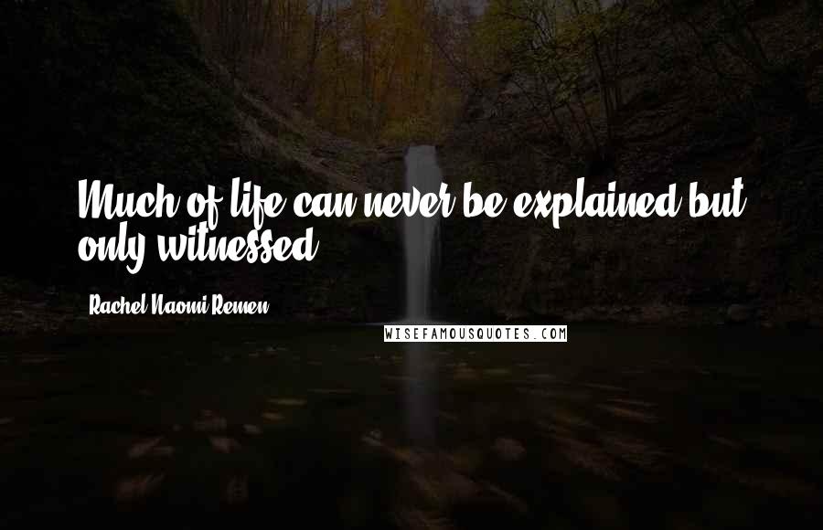 Rachel Naomi Remen Quotes: Much of life can never be explained but only witnessed.