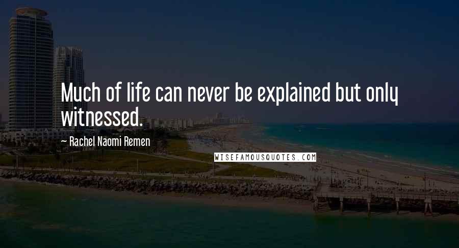 Rachel Naomi Remen Quotes: Much of life can never be explained but only witnessed.