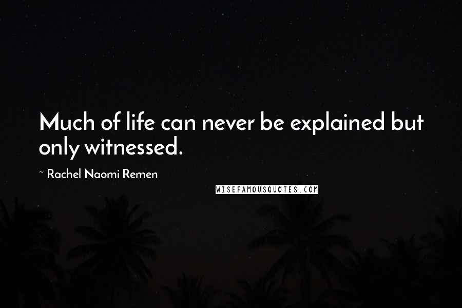 Rachel Naomi Remen Quotes: Much of life can never be explained but only witnessed.