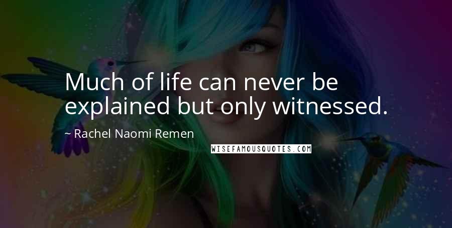 Rachel Naomi Remen Quotes: Much of life can never be explained but only witnessed.