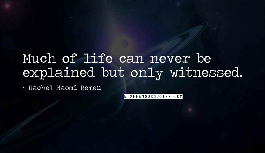 Rachel Naomi Remen Quotes: Much of life can never be explained but only witnessed.