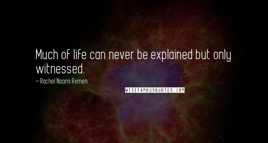 Rachel Naomi Remen Quotes: Much of life can never be explained but only witnessed.