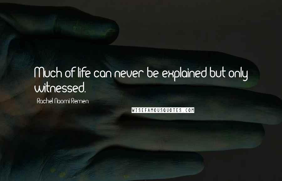 Rachel Naomi Remen Quotes: Much of life can never be explained but only witnessed.