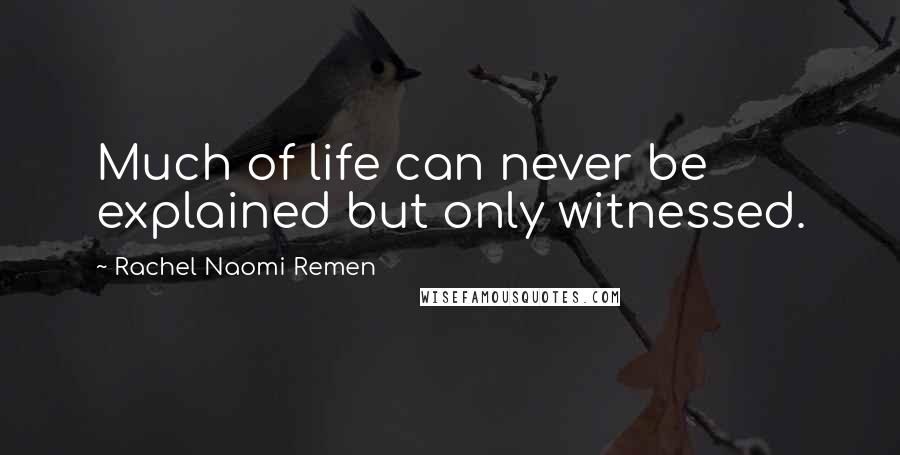 Rachel Naomi Remen Quotes: Much of life can never be explained but only witnessed.