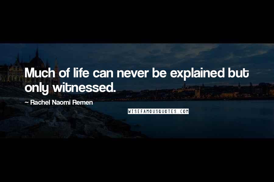 Rachel Naomi Remen Quotes: Much of life can never be explained but only witnessed.