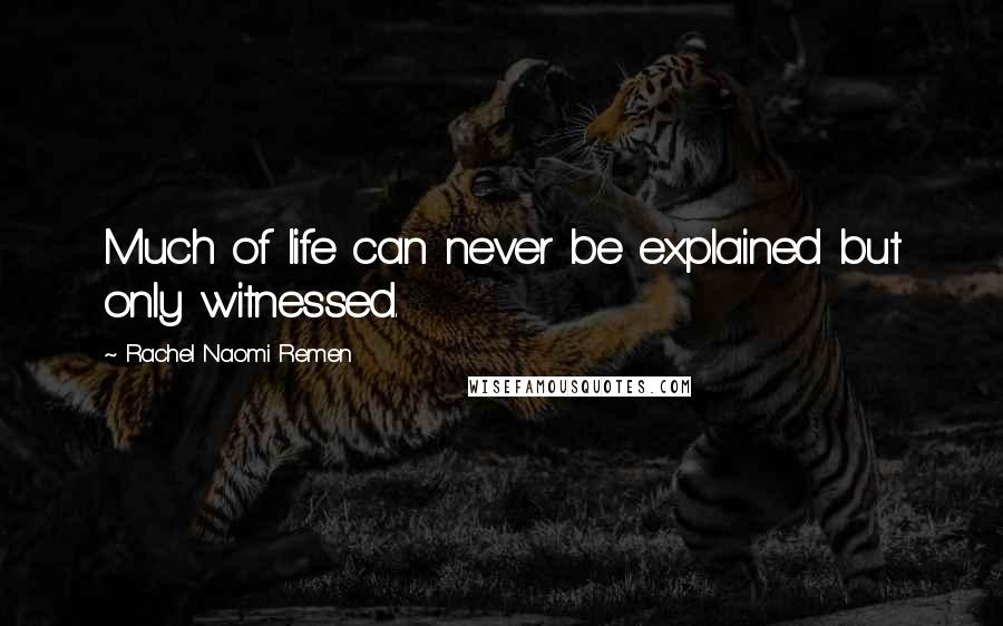 Rachel Naomi Remen Quotes: Much of life can never be explained but only witnessed.