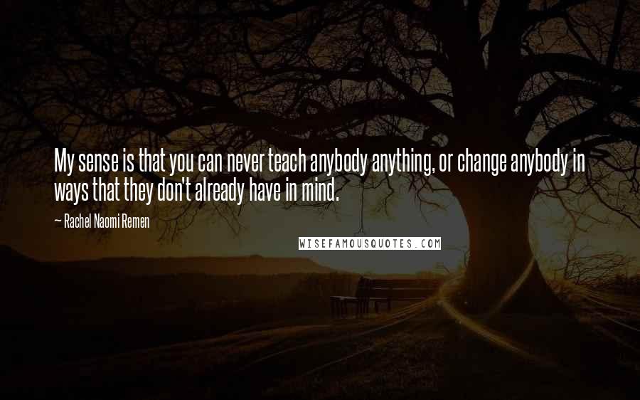 Rachel Naomi Remen Quotes: My sense is that you can never teach anybody anything, or change anybody in ways that they don't already have in mind.
