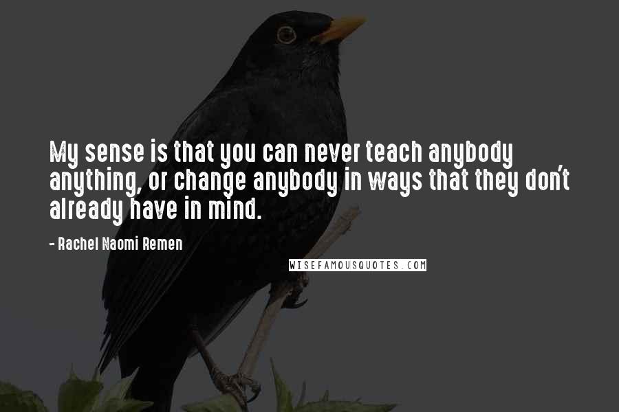 Rachel Naomi Remen Quotes: My sense is that you can never teach anybody anything, or change anybody in ways that they don't already have in mind.