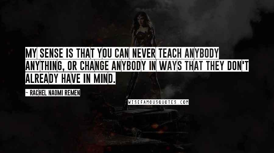 Rachel Naomi Remen Quotes: My sense is that you can never teach anybody anything, or change anybody in ways that they don't already have in mind.