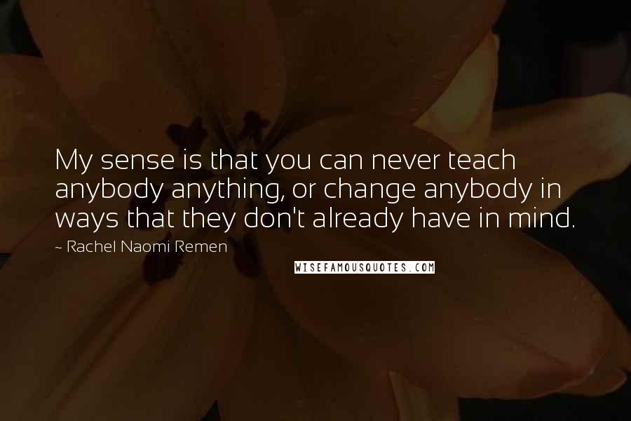 Rachel Naomi Remen Quotes: My sense is that you can never teach anybody anything, or change anybody in ways that they don't already have in mind.