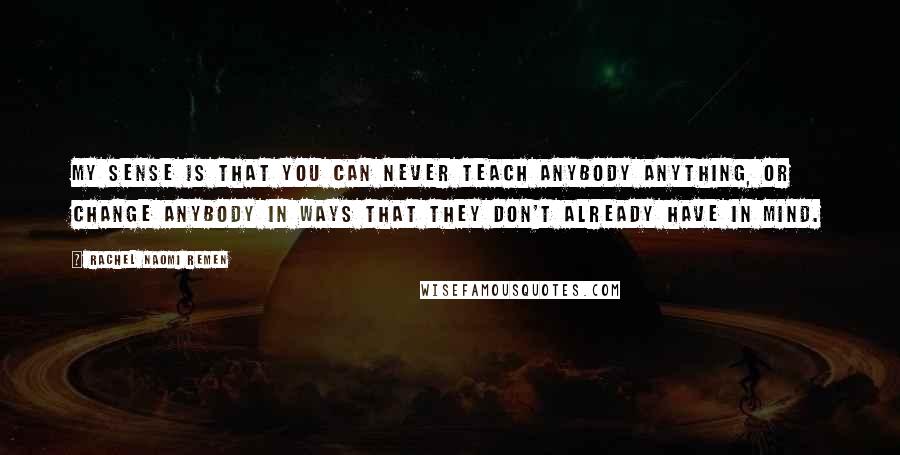 Rachel Naomi Remen Quotes: My sense is that you can never teach anybody anything, or change anybody in ways that they don't already have in mind.