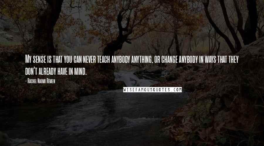 Rachel Naomi Remen Quotes: My sense is that you can never teach anybody anything, or change anybody in ways that they don't already have in mind.