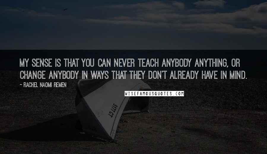 Rachel Naomi Remen Quotes: My sense is that you can never teach anybody anything, or change anybody in ways that they don't already have in mind.