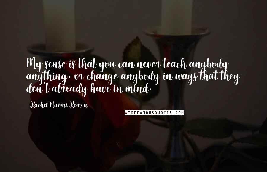 Rachel Naomi Remen Quotes: My sense is that you can never teach anybody anything, or change anybody in ways that they don't already have in mind.