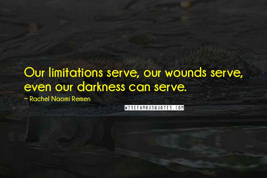 Rachel Naomi Remen Quotes: Our limitations serve, our wounds serve, even our darkness can serve.